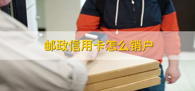 邮政信用卡怎么销户,有以下5步