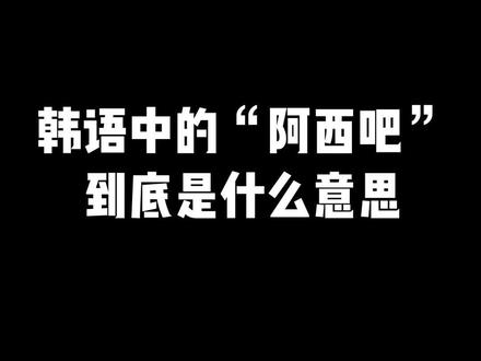 韩国阿西什么意思_韩国阿西中文是什么意思_阿西吧韩国什么意思