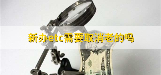 新办etc需要取消老的吗,需要