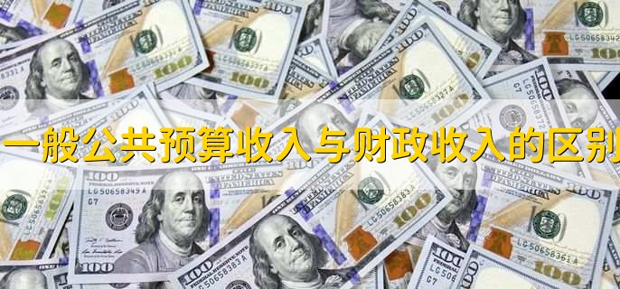 一般公共预算收入与财政收入的区别,有以下三点