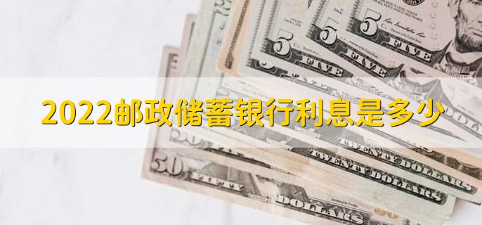 2022邮政储蓄银行利息是多少,存款贷款利率一览