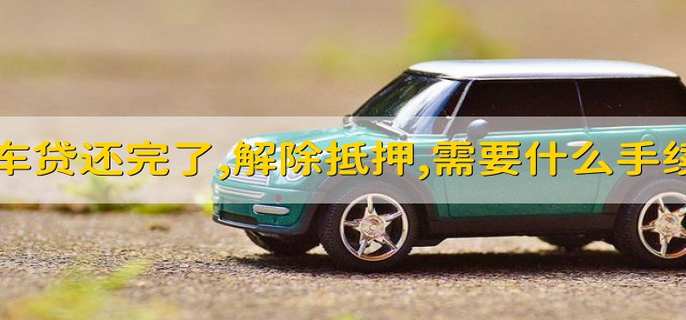 车贷还完了,解除抵押,需要什么手续 车贷还完了解除抵押的手续是什么