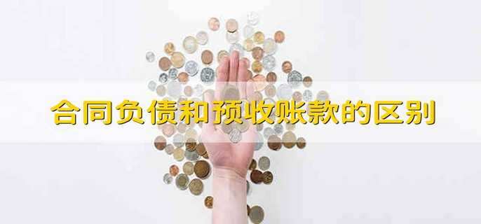 合同负债和预收账款的区别 预收账款与合同负债的区别是什么