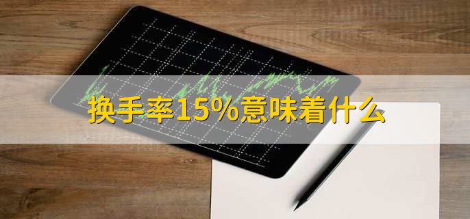 换手率15%意味着什么,此股换手充分交易很活跃