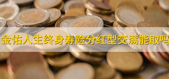太平洋金佑人生终身寿险分红型交满后能取吗,不能