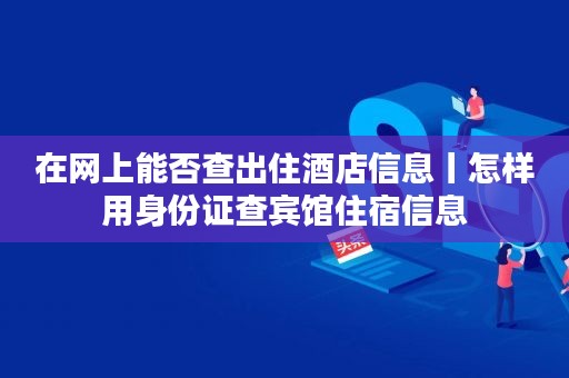 住宿证登记查询身份信息_身份证住宿登记查询_住宿查询网身份证