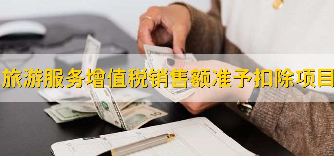 旅游服务增值税销售额准予扣除的有哪些,有以下4点