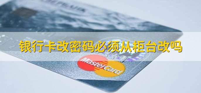 银行卡改密码必须从柜台改吗,不一定要去柜台改