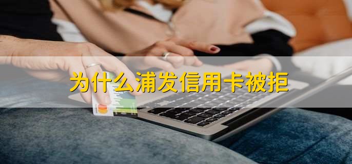 为什么浦发信用卡被拒，有以下5点