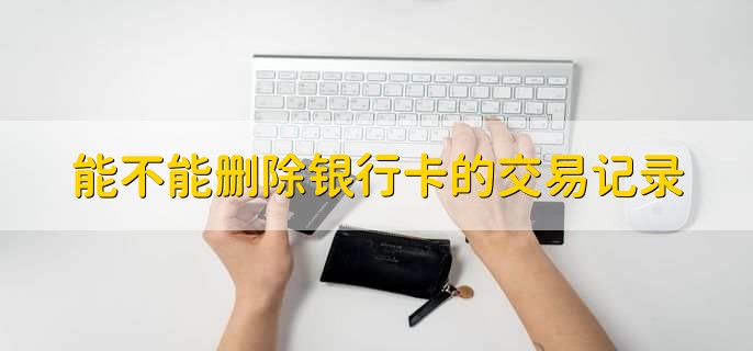 能不能删除银行卡的交易记录,不能