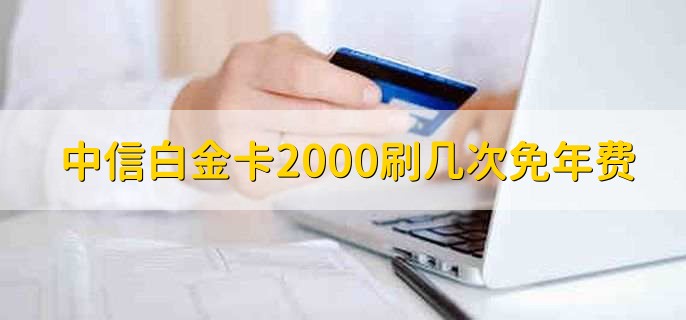 中信白金卡2000刷几次免年费,中信白金卡年费480如何免除