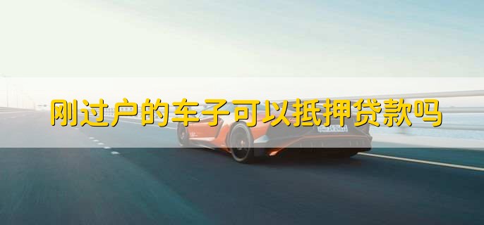 刚过户的车子可以抵押贷款吗，可以