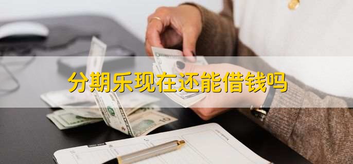 分期乐现在还能借钱吗,仍然提供借款服务