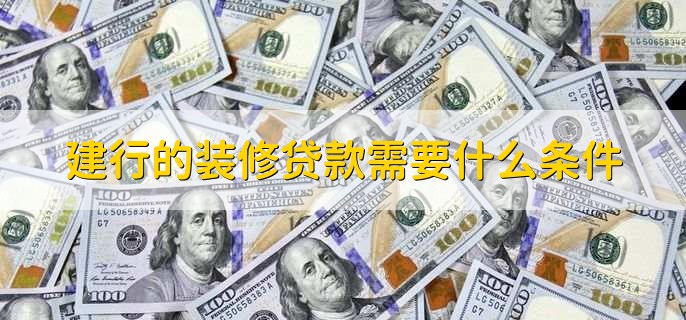 建行的装修贷款需要什么条件,有以下五点