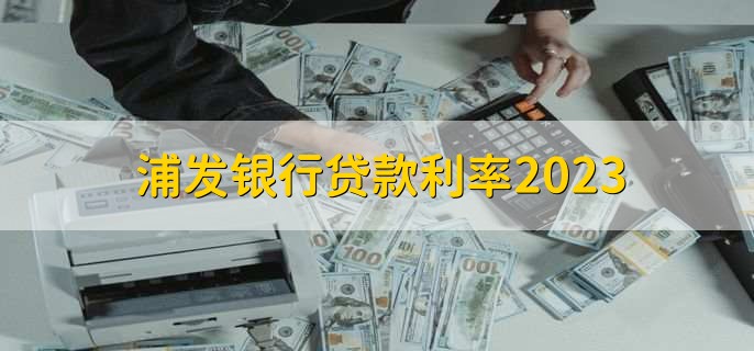 浦发银行贷款利率2023，有以下三点