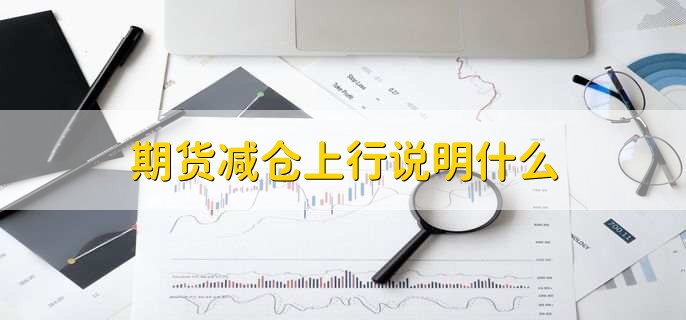 期货减仓上行说明什么,股票与期货的区别