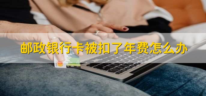 邮政银行卡被扣了年费怎么办,有以下三步