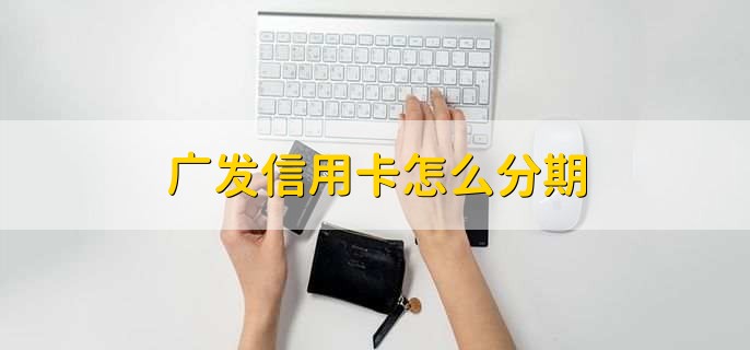 广发信用卡怎么分期，有以下六种方法