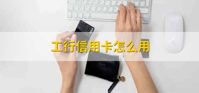 工行信用卡怎么用，有以下六点