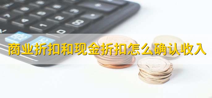 商业折扣和现金折扣怎么确认收入，商业折扣怎么开票