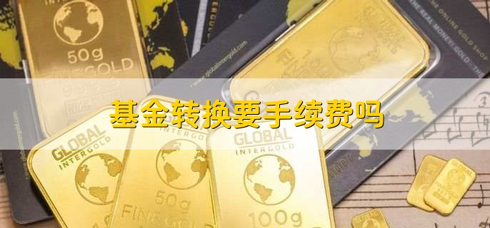基金转换要手续费吗，需要