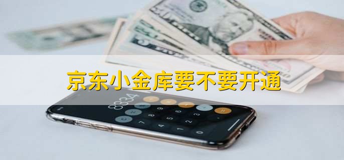 京东小金库要不要开通,取决于用户的需求