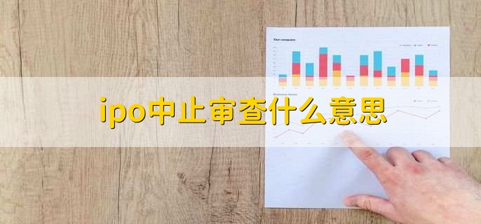 ipo中止审查什么意思，什么情况下会中止IPO呢