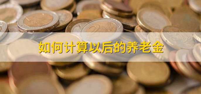 如何计算以后的养老金,有以下3步