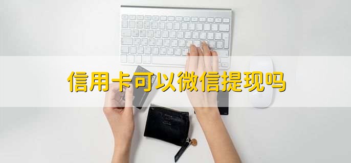信用卡可以微信提现吗,不可以