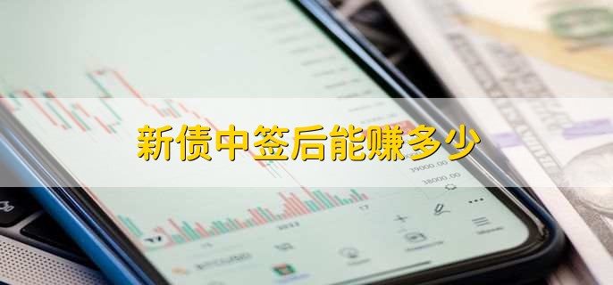 新债中签后能赚多少,平均收益在10%到30%之间