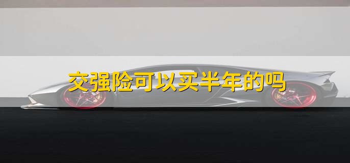 交强险可以买半年的吗,满足条件可以