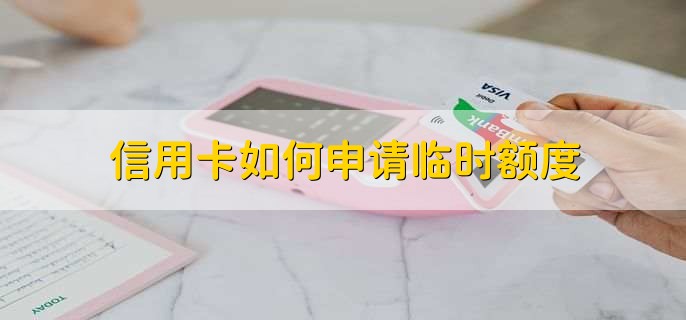 信用卡如何申请临时额度,有以下五点