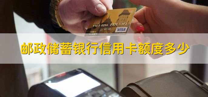 邮政储蓄银行信用卡额度多少，邮政储蓄银行信用卡怎么办呢
