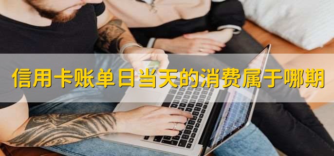 信用卡账单日当天的消费属于哪期账单，分以下两点