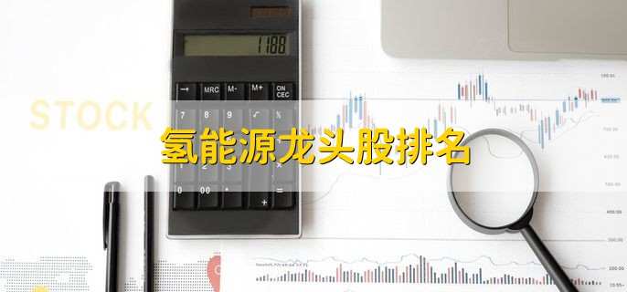 氢能源龙头股排名，十大龙头股盘点