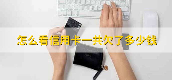 怎么看信用卡一共欠了多少钱，有以下三点