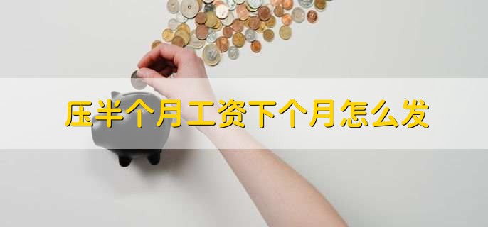 压半个月工资下个月怎么发，有以下七点