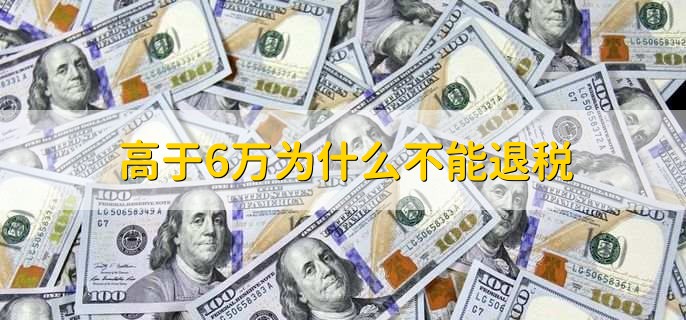 高于6万为什么不能退税,有以下三点
