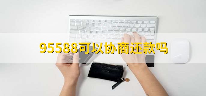 95588可以协商还款吗，可协商工商银行还款