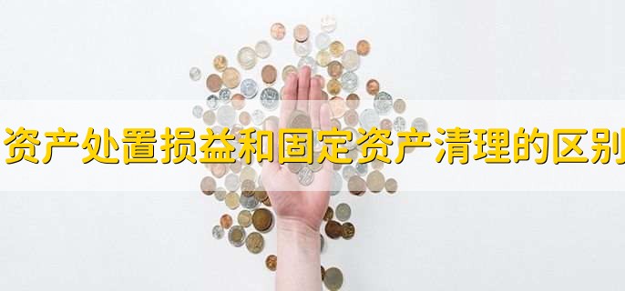 资产处置损益和固定资产清理科目的区别,有以下三点