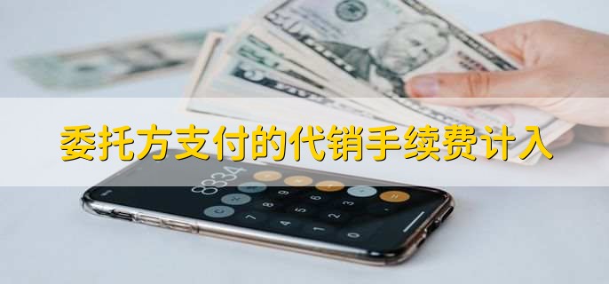 委托方支付的代销手续费计入,销售费用或其他直接费用