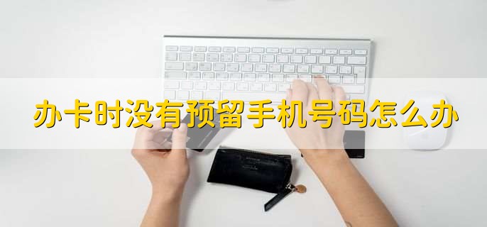 办卡时没有预留手机号码怎么办，分以下两点