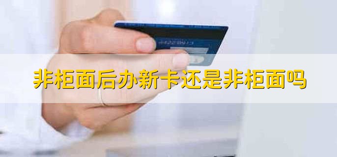 非柜面后办新卡还是非柜面吗，非柜面后办新卡有影响嘛