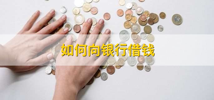 如何向银行借钱，有以下七步