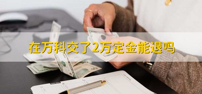 在万科交了2万定金能退吗，定金合同和买卖合同区别