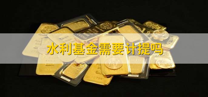 水利基金需要计提吗，需要