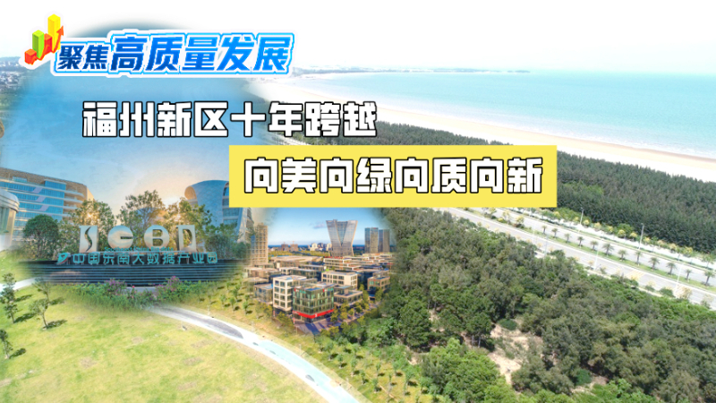 聚焦高质量发展｜福州新区十年跨越 向美向绿向质向新