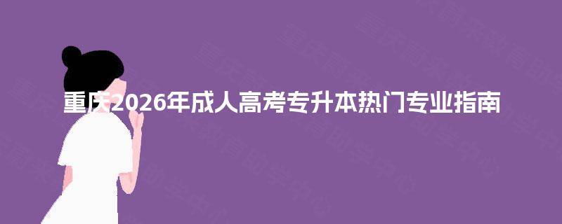 重庆2026年成人高考专升本热门专业指南