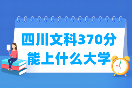 2024四川文科370分能上什么大学? 2024四川文科370分能上什么大学?