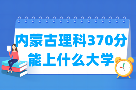 2024内蒙古理科370分能上什么大学？